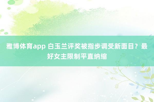 雅博体育app 白玉兰评奖被指步调受新面目？最好女主限制平直纳缩