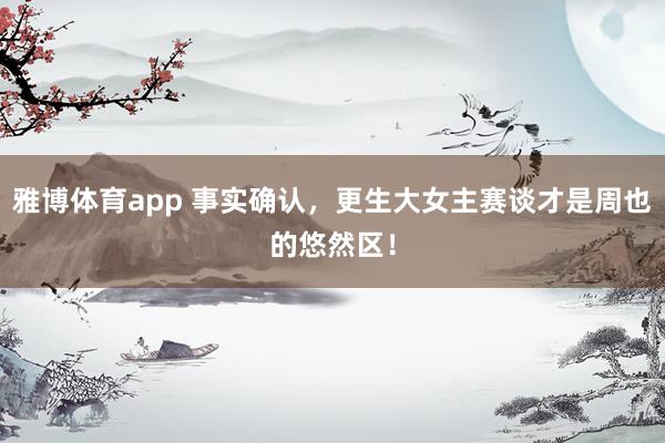 雅博体育app 事实确认，更生大女主赛谈才是周也的悠然区！