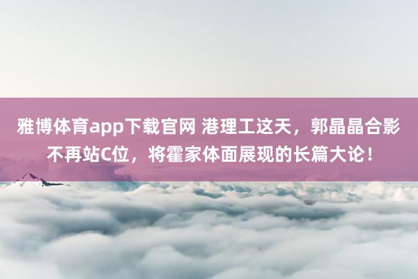 雅博体育app下载官网 港理工这天，郭晶晶合影不再站C位，将霍家体面展现的长篇大论！