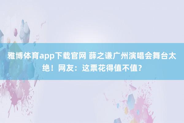 雅博体育app下载官网 薛之谦广州演唱会舞台太绝！网友：这票花得值不值？