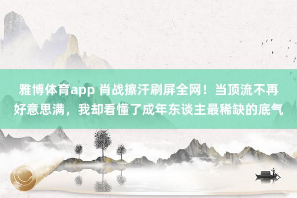 雅博体育app 肖战擦汗刷屏全网！当顶流不再好意思满，我却看懂了成年东谈主最稀缺的底气