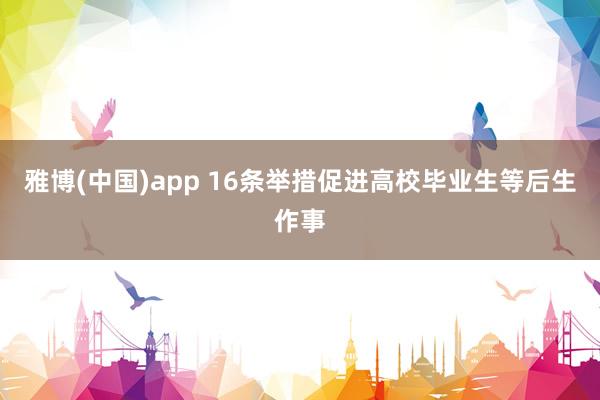 雅博(中国)app 16条举措促进高校毕业生等后生作事