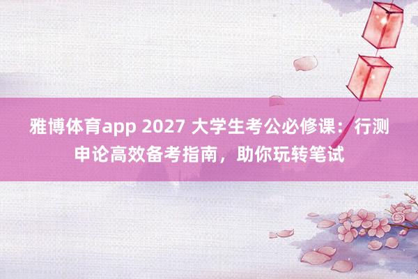 雅博体育app 2027 大学生考公必修课：行测申论高效备考指南，助你玩转笔试