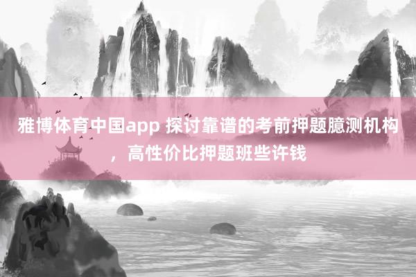 雅博体育中国app 探讨靠谱的考前押题臆测机构，高性价比押题班些许钱