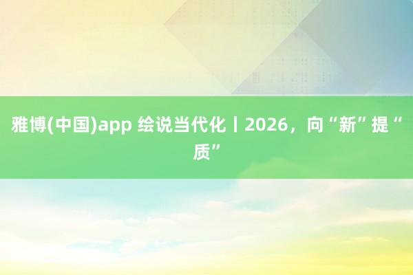 雅博(中国)app 绘说当代化丨2026，向“新”提“质”
