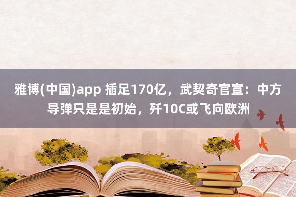 雅博(中国)app 插足170亿，武契奇官宣：中方导弹只是是初始，歼10C或飞向欧洲