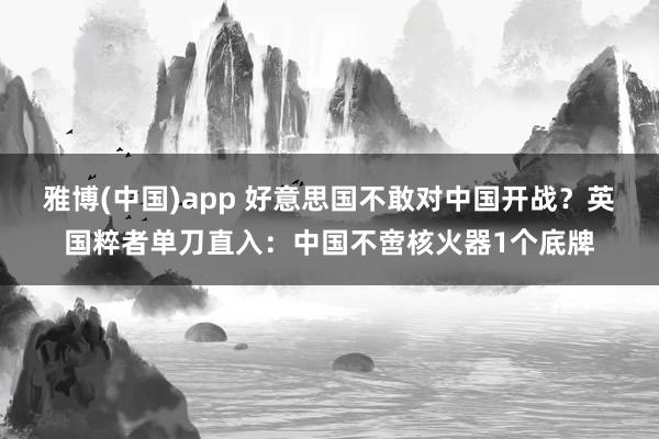 雅博(中国)app 好意思国不敢对中国开战？英国粹者单刀直入：中国不啻核火器1个底牌