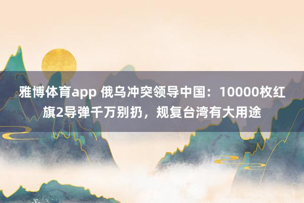 雅博体育app 俄乌冲突领导中国：10000枚红旗2导弹千万别扔，规复台湾有大用途