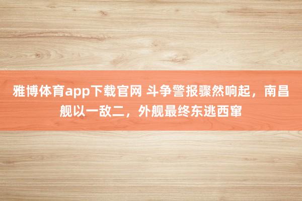 雅博体育app下载官网 斗争警报骤然响起，南昌舰以一敌二，外舰最终东逃西窜