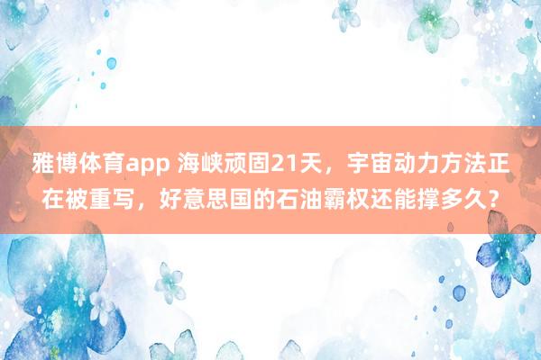 雅博体育app 海峡顽固21天，宇宙动力方法正在被重写，好意思国的石油霸权还能撑多久？