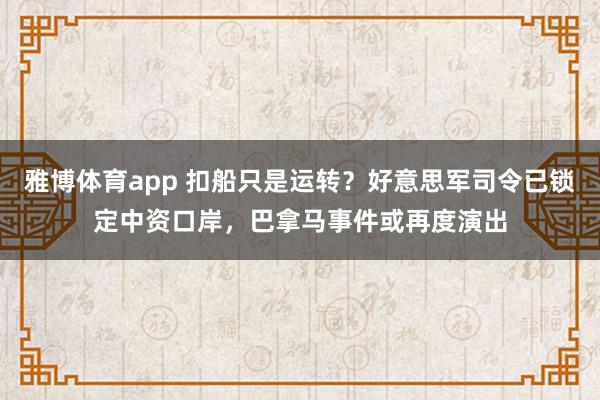 雅博体育app 扣船只是运转？好意思军司令已锁定中资口岸，巴拿马事件或再度演出