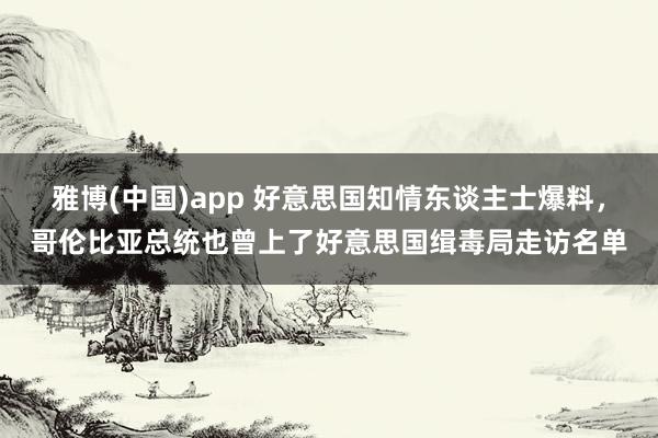 雅博(中国)app 好意思国知情东谈主士爆料，哥伦比亚总统也曾上了好意思国缉毒局走访名单