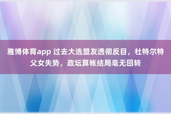 雅博体育app 过去大选盟友透彻反目，杜特尔特父女失势，政坛算帐结局毫无回转