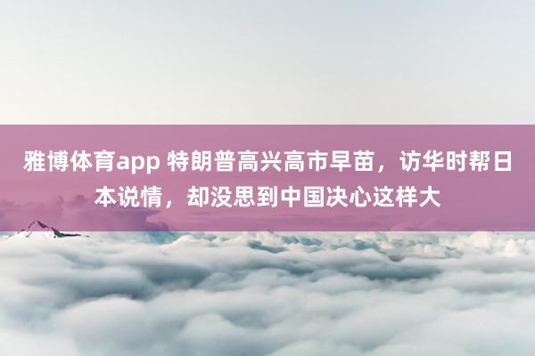 雅博体育app 特朗普高兴高市早苗，访华时帮日本说情，却没思到中国决心这样大