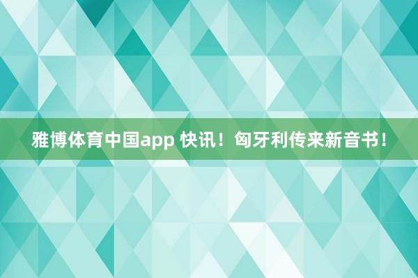 雅博体育中国app 快讯！匈牙利传来新音书！