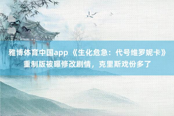 雅博体育中国app 《生化危急：代号维罗妮卡》重制版被曝修改剧情，克里斯戏份多了