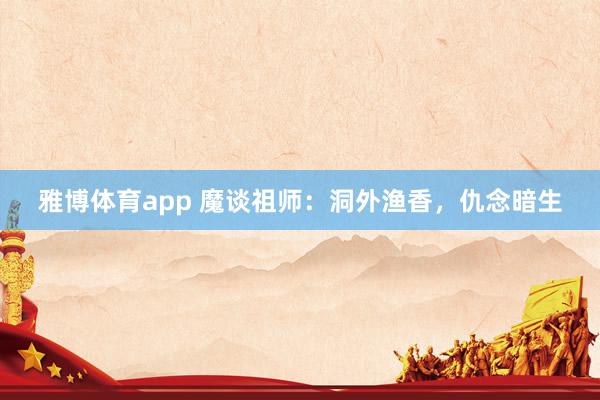 雅博体育app 魔谈祖师：洞外渔香，仇念暗生