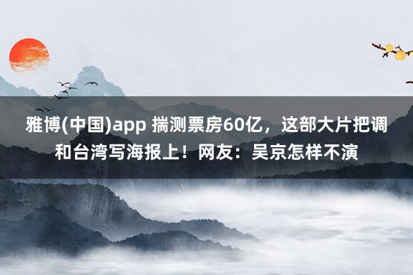 雅博(中国)app 揣测票房60亿，这部大片把调和台湾写海报上！网友：吴京怎样不演