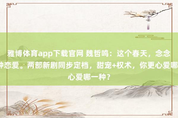 雅博体育app下载官网 魏哲鸣：这个春天，念念道两种恋爱。两部新剧同步定档，甜宠+权术，你更心爱哪一种？