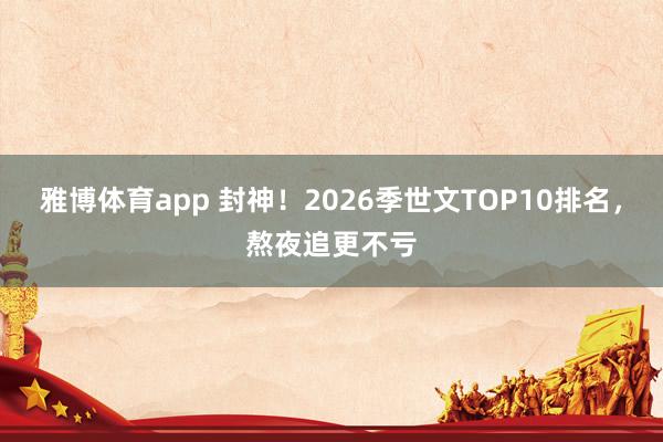 雅博体育app 封神！2026季世文TOP10排名，熬夜追更不亏