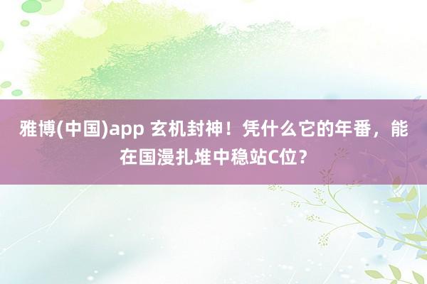 雅博(中国)app 玄机封神！凭什么它的年番，能在国漫扎堆中稳站C位？