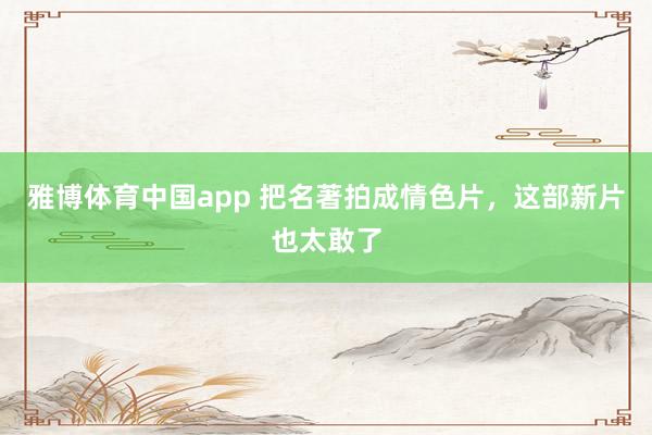 雅博体育中国app 把名著拍成情色片，这部新片也太敢了
