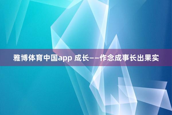 雅博体育中国app 成长——作念成事长出果实