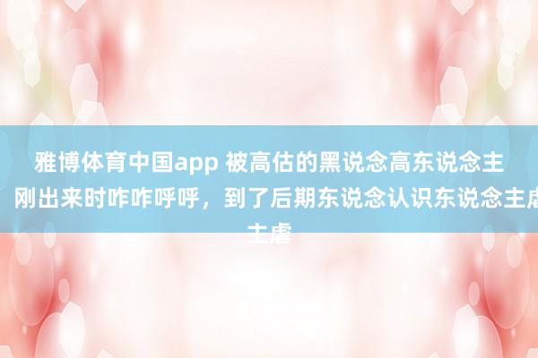 雅博体育中国app 被高估的黑说念高东说念主，刚出来时咋咋呼呼，到了后期东说念认识东说念主虐