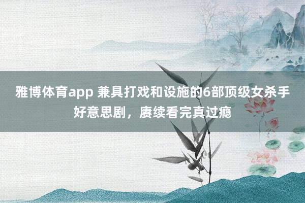 雅博体育app 兼具打戏和设施的6部顶级女杀手好意思剧，赓续看完真过瘾