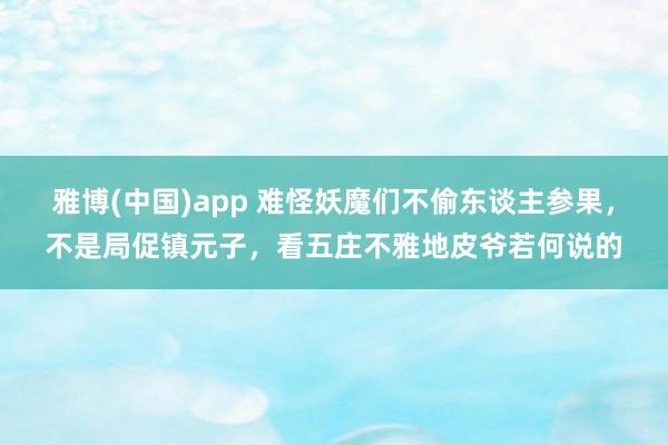 雅博(中国)app 难怪妖魔们不偷东谈主参果，不是局促镇元子，看五庄不雅地皮爷若何说的