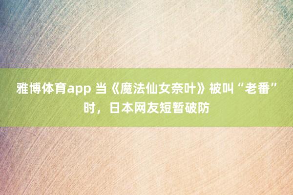 雅博体育app 当《魔法仙女奈叶》被叫“老番”时，日本网友短暂破防