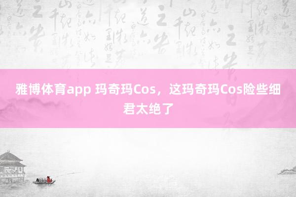 雅博体育app 玛奇玛Cos，这玛奇玛Cos险些细君太绝了