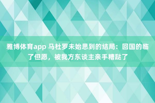 雅博体育app 马杜罗未始思到的结局：回国的临了但愿，被我方东谈主亲手糟跶了