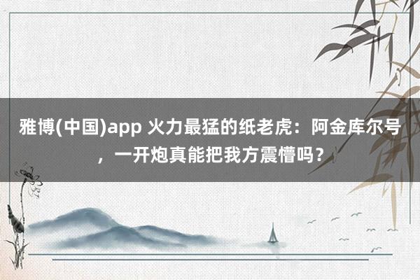 雅博(中国)app 火力最猛的纸老虎：阿金库尔号，一开炮真能把我方震懵吗？