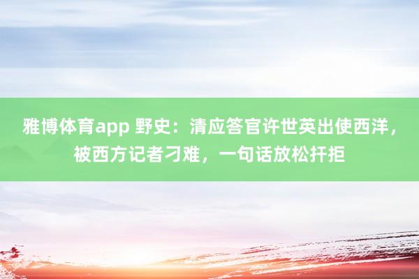 雅博体育app 野史：清应答官许世英出使西洋，被西方记者刁难，一句话放松扞拒