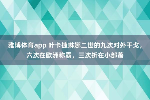 雅博体育app 叶卡捷琳娜二世的九次对外干戈，六次在欧洲称霸，三次折在小部落