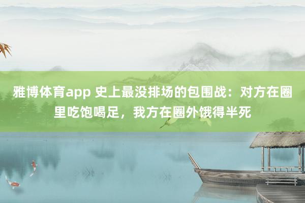 雅博体育app 史上最没排场的包围战：对方在圈里吃饱喝足，我方在圈外饿得半死