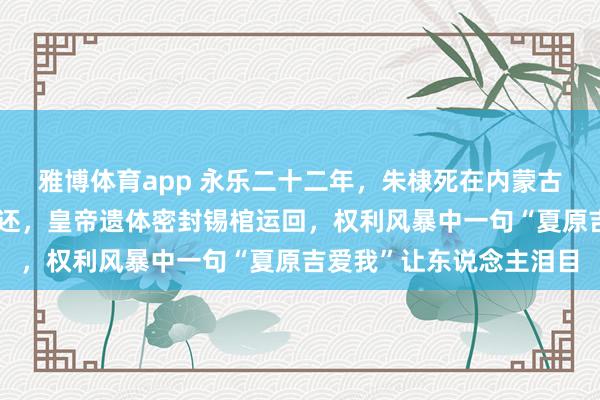 雅博体育app 永乐二十二年，朱棣死在内蒙古榆木川：五十万雄师未还，皇帝遗体密封锡棺运回，权利风暴中一句“夏原吉爱我”让东说念主泪目