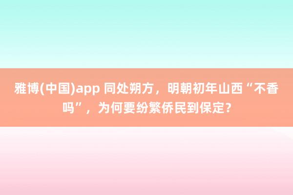 雅博(中国)app 同处朔方，明朝初年山西“不香吗”，为何要纷繁侨民到保定？