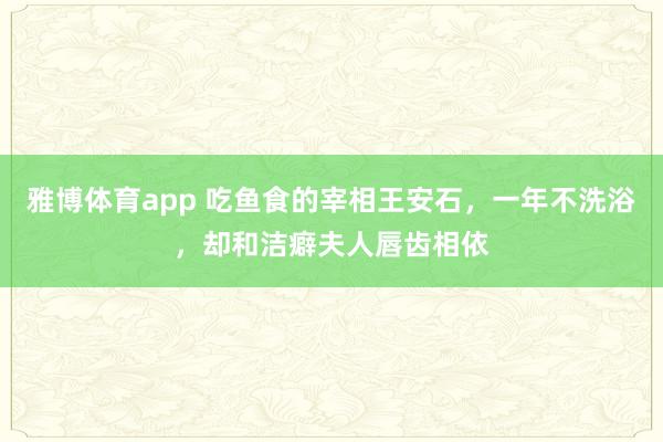 雅博体育app 吃鱼食的宰相王安石，一年不洗浴，却和洁癖夫人唇齿相依
