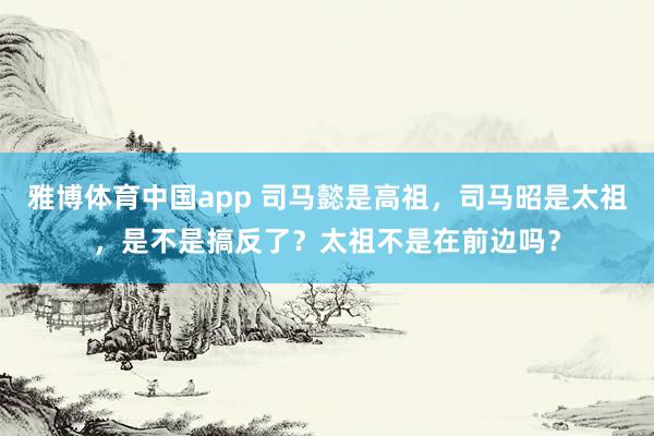 雅博体育中国app 司马懿是高祖，司马昭是太祖，是不是搞反了？太祖不是在前边吗？