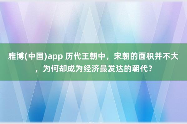 雅博(中国)app 历代王朝中，宋朝的面积并不大，为何却成为经济最发达的朝代？
