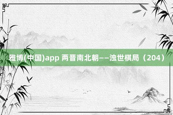 雅博(中国)app 两晋南北朝——浊世棋局（204）