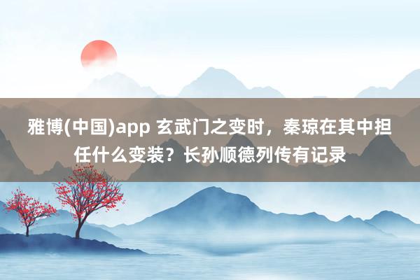 雅博(中国)app 玄武门之变时，秦琼在其中担任什么变装？长孙顺德列传有记录