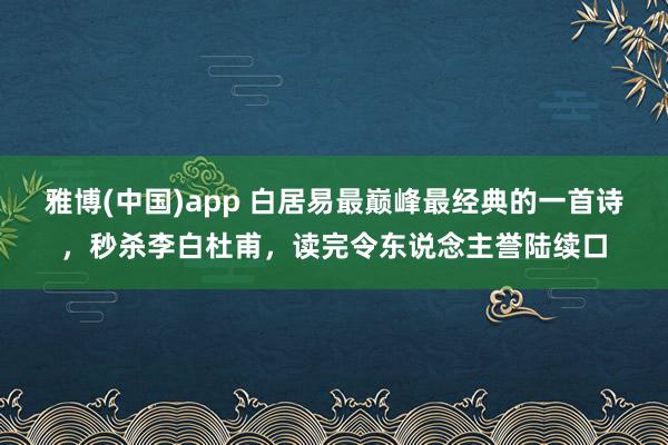 雅博(中国)app 白居易最巅峰最经典的一首诗，秒杀李白杜甫，读完令东说念主誉陆续口