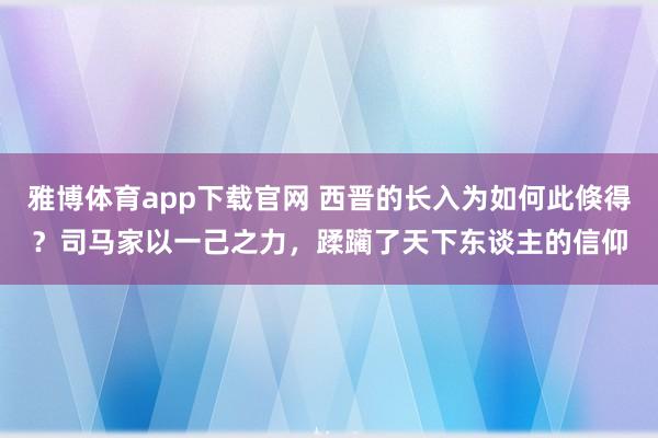 雅博体育app下载官网 西晋的长入为如何此倏得？司马家以一己之力，蹂躏了天下东谈主的信仰
