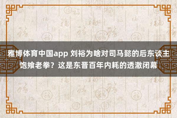 雅博体育中国app 刘裕为啥对司马懿的后东谈主饱飨老拳？这是东晋百年内耗的透澈闭幕
