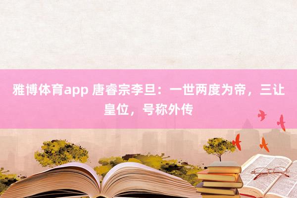 雅博体育app 唐睿宗李旦：一世两度为帝，三让皇位，号称外传