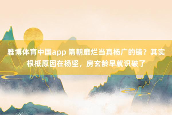 雅博体育中国app 隋朝靡烂当真杨广的错？其实根柢原因在杨坚，房玄龄早就识破了