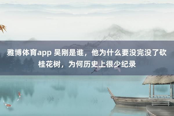 雅博体育app 吴刚是谁，他为什么要没完没了砍桂花树，为何历史上很少纪录